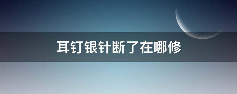 耳钉银针断了在哪修 耳钉针断了去哪修
