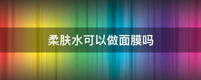 柔肤水可以做面膜吗 柔肤水用完可以敷面膜吗