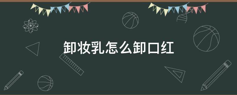 卸妆乳怎么卸口红（卸妆膏怎么卸口红）