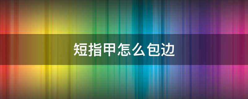 短指甲怎么包边 短指甲怎么包边视频