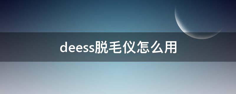 deess脱毛仪怎么用（depilation脱毛仪）