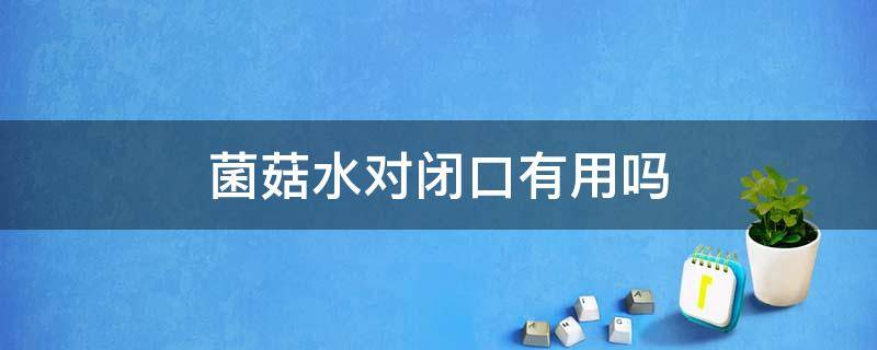 菌菇水对闭口有用吗（菌菇水闭口可以用吗）