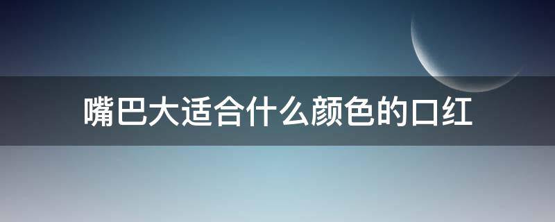 嘴巴大适合什么颜色的口红（嘴巴大选择什么颜色的口红）
