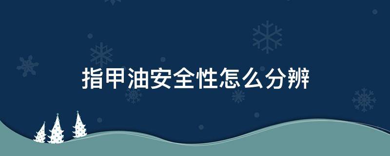 指甲油安全性怎么分辨 怎么知道指甲油的优劣