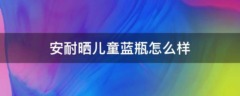 安耐晒儿童蓝瓶怎么样（安耐晒小蓝瓶儿童可以用吗）
