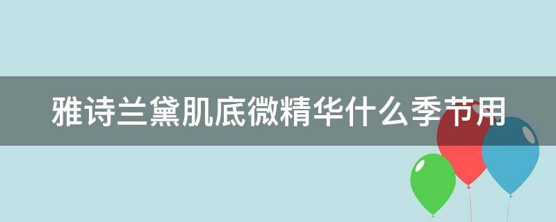 雅诗兰黛肌底微精华什么季节用（雅诗兰黛肌底微精华原生液）
