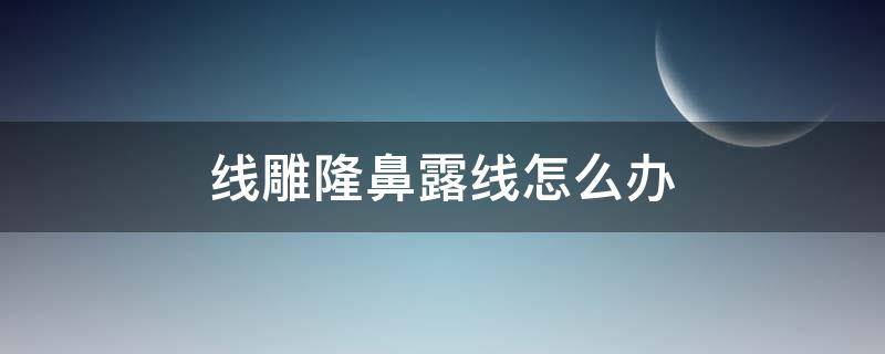 线雕隆鼻露线怎么办（线雕隆鼻鼻孔内漏线头怎么办）