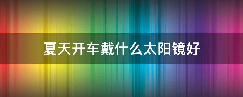 夏天开车戴什么太阳镜好 夏天开车要不要戴太阳镜