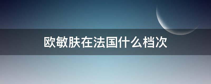 欧敏肤在法国什么档次（巴黎欧敏肤怎么样）