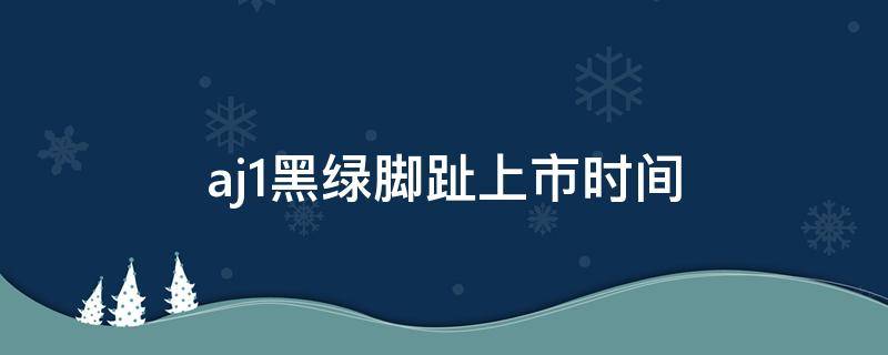 aj1黑绿脚趾上市时间（aj1黑黄脚趾什么时候出）