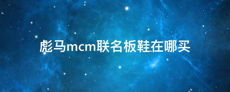 彪马mcm联名板鞋在哪买 彪马mcm联名外套在哪可以买到