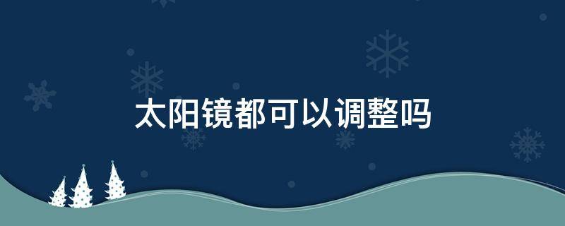太阳镜都可以调整吗 太阳镜能调大小吗