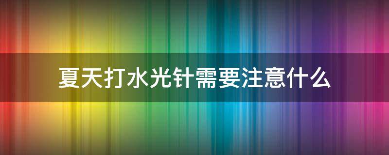 夏天打水光针需要注意什么（打水光针需要注意什么?）