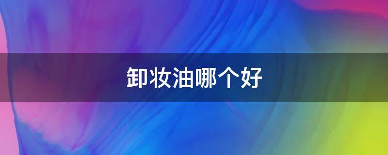 卸妆油哪个好 卸妆水和卸妆油哪个好