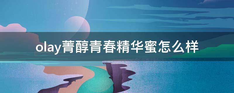 olay菁醇青春精华蜜怎么样（菁醇青春精华水）