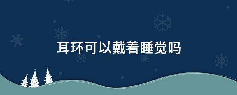 耳环可以戴着睡觉吗（戴耳环能睡觉吗）
