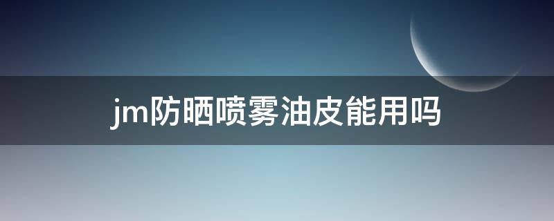 jm防晒喷雾油皮能用吗（jm防晒喷雾适合油皮吗）