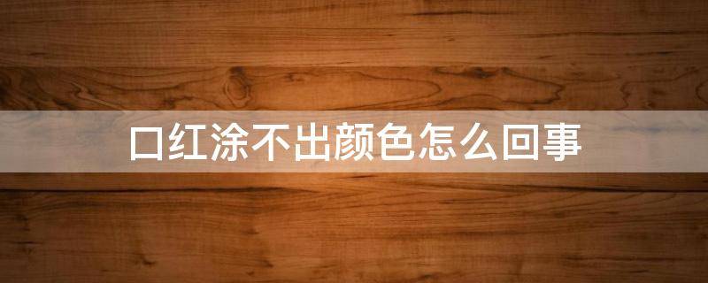 口红涂不出颜色怎么回事 口红涂不上颜色
