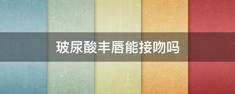 玻尿酸丰唇能接吻吗 玻尿酸丰唇以后可以接吻吗
