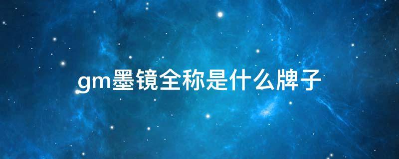 gm墨镜全称是什么牌子 gm墨镜品牌全称