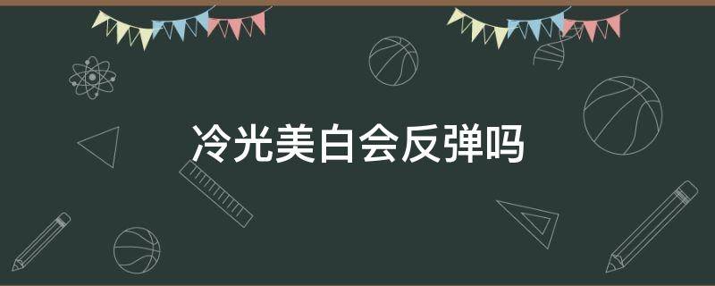 冷光美白会反弹吗（冷光美白后悔了）