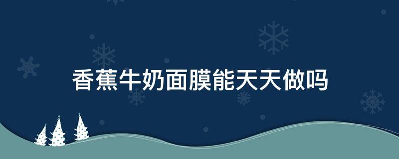 香蕉牛奶面膜能天天做吗 香蕉牛奶做面膜有什么效果