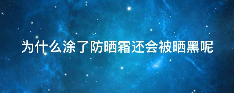 为什么涂了防晒霜还会被晒黑呢 为什么涂了防晒霜还更容易黑