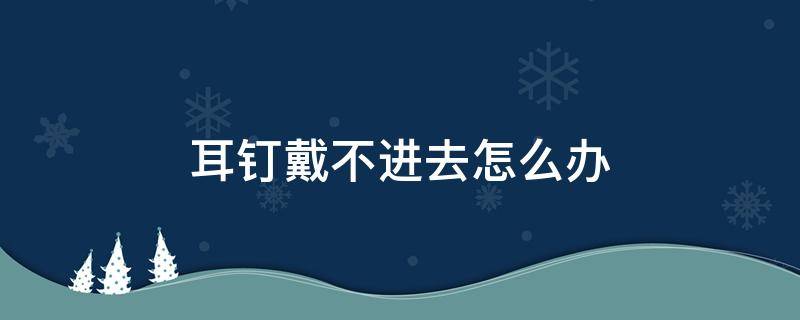 耳钉戴不进去怎么办 耳洞有小硬块导致耳钉戴不进去怎么办