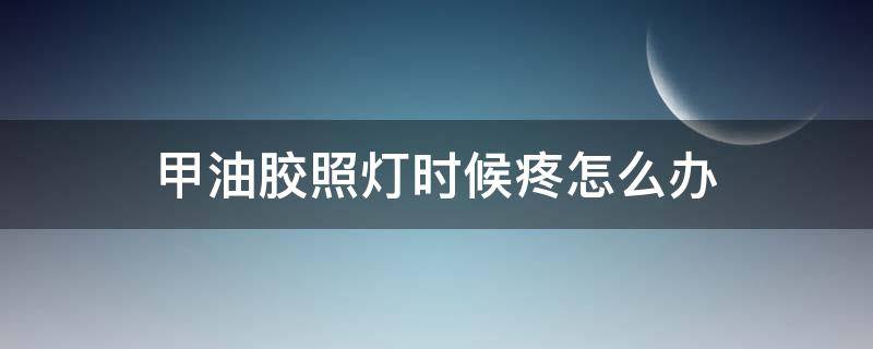 甲油胶照灯时候疼怎么办（甲油胶照灯后粘粘的怎么办）