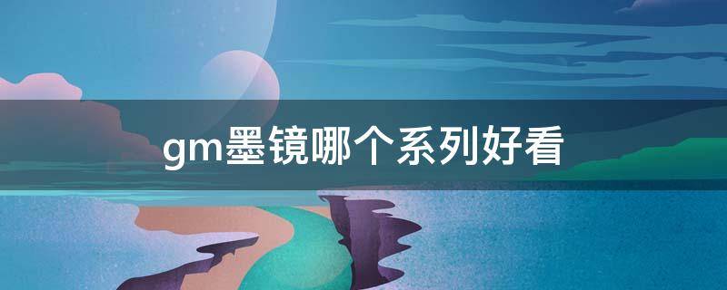 gm墨镜哪个系列好看（gm墨镜哪个款好看）