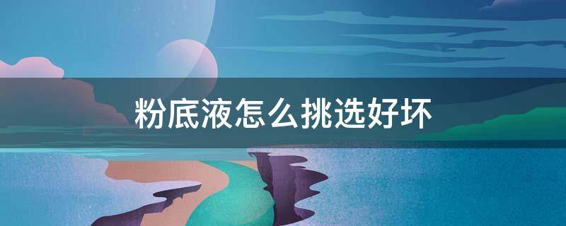 粉底液怎么挑选好坏（如何分辨粉底液的好坏）