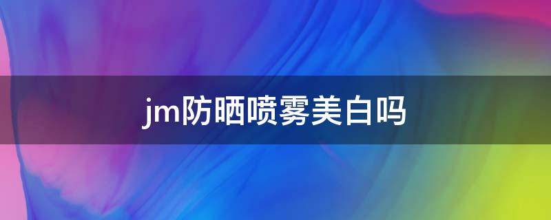 jm防晒喷雾美白吗（JM防晒喷雾成分）