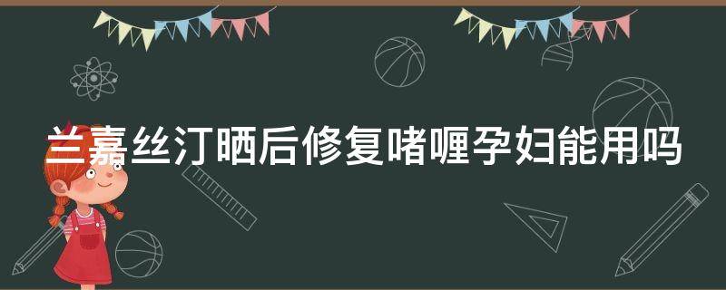 兰嘉丝汀晒后修复啫喱孕妇能用吗 兰嘉丝汀祛斑防晒