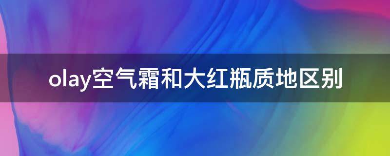 olay空气霜和大红瓶质地区别（olay大红瓶两种区别）