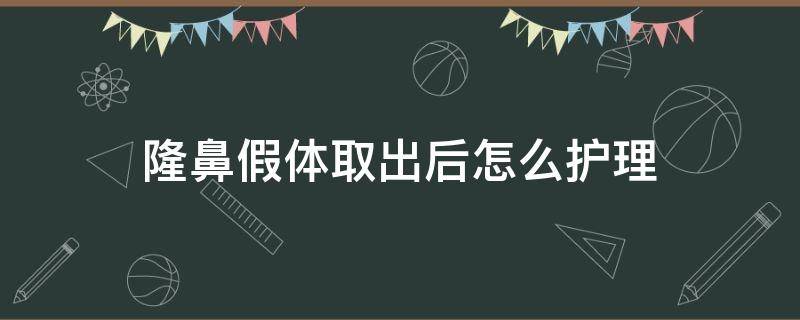 隆鼻假体取出后怎么护理（假体隆鼻取出来后要注意什么）
