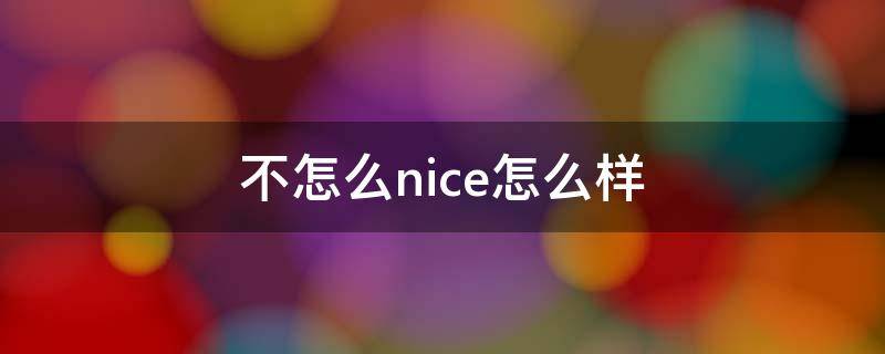 不怎么nice怎么样 不怎么nice什么意思