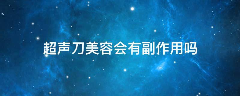 超声刀美容会有副作用吗 超声刀对美容有危害吗
