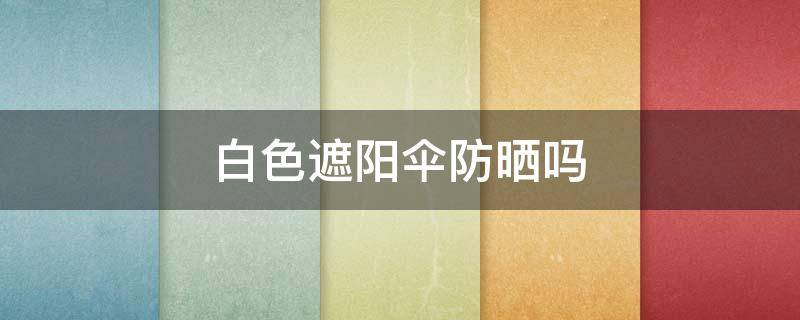 白色遮阳伞防晒吗 白色的防晒伞防晒吗