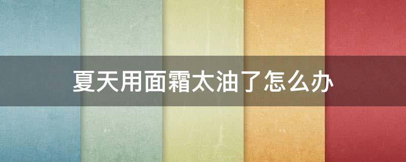 夏天用面霜太油了怎么办 夏天涂面霜太油该怎么护肤