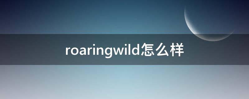 roaringwild怎么样 roaringwild为什么这么贵