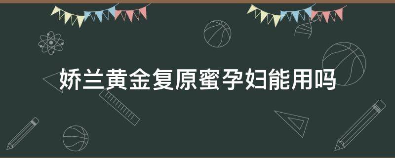 娇兰黄金复原蜜孕妇能用吗（娇兰黄金复原蜜哺乳期可以用吗）