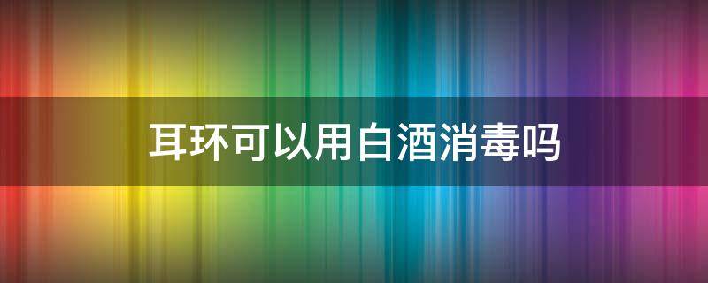 耳环可以用白酒消毒吗（耳环不用酒精消毒可以直接戴吗）