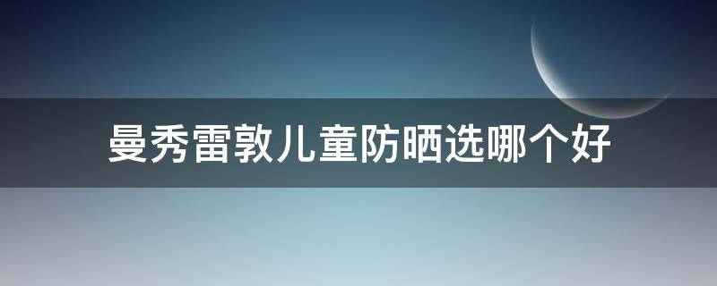 曼秀雷敦儿童防晒选哪个好 儿童防晒水宝宝和曼秀雷敦哪个更好