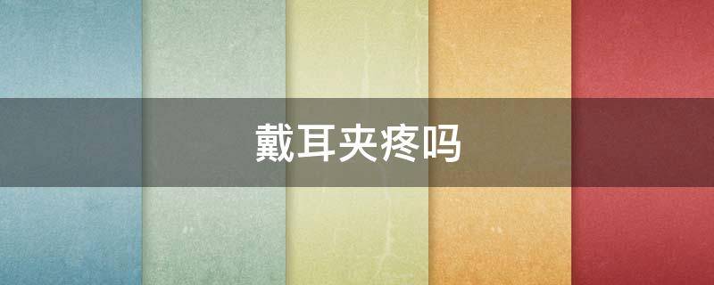 戴耳夹疼吗 戴耳夹会疼吗