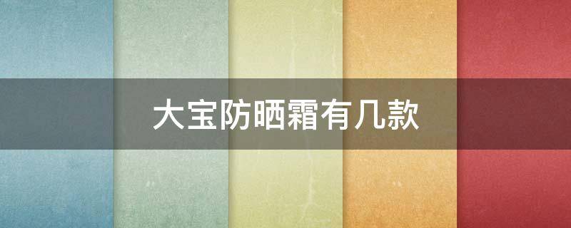 大宝防晒霜有几款 大宝防晒霜哪款比较好