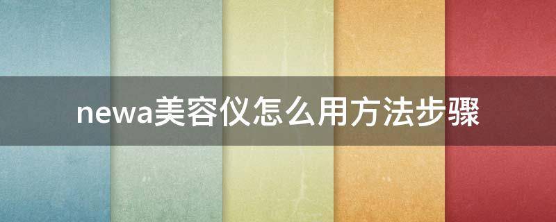 newa美容仪怎么用方法步骤（newa美容仪使用方法视频）