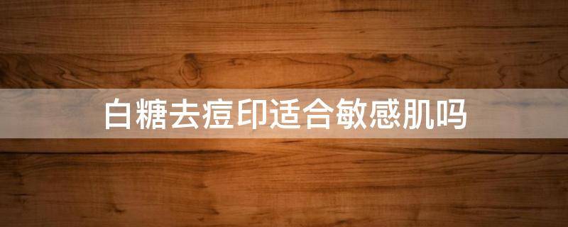 白糖去痘印适合敏感肌吗（敏感肌祛痘印）