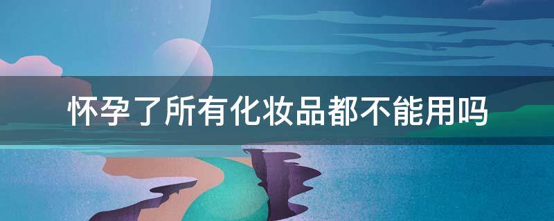 怀孕了所有化妆品都不能用吗 怀孕了是不是什么化妆品都不能用