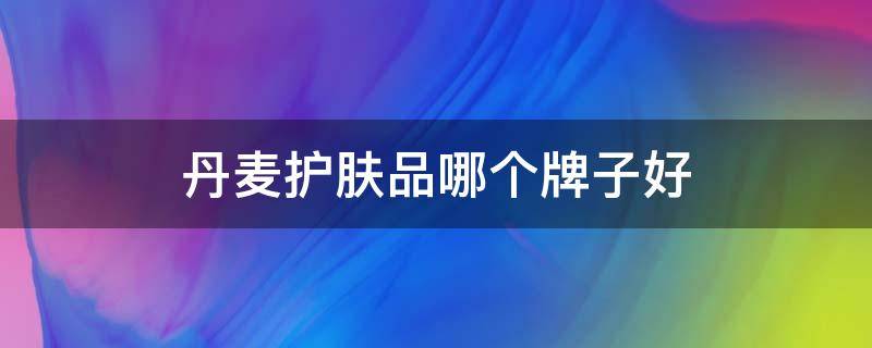 丹麦护肤品哪个牌子好（丹麦护肤品品牌有哪些）
