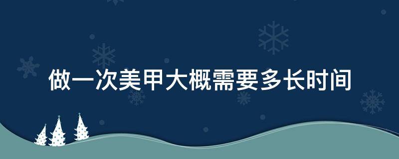 做一次美甲大概需要多长时间（美甲一般多长时间做一次）